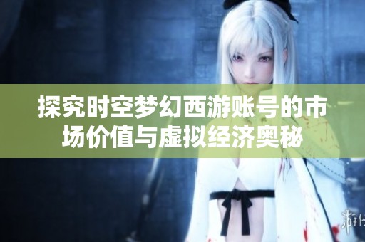 探究时空梦幻西游账号的市场价值与虚拟经济奥秘