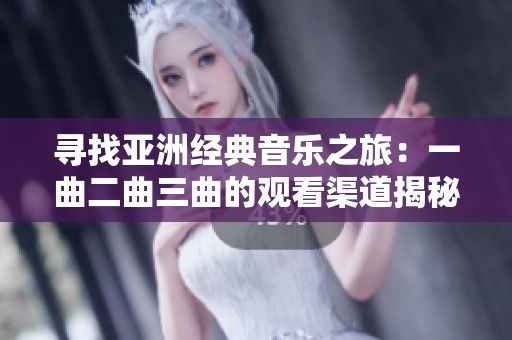 寻找亚洲经典音乐之旅：一曲二曲三曲的观看渠道揭秘