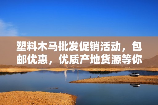 塑料木马批发促销活动，包邮优惠，优质产地货源等你来选