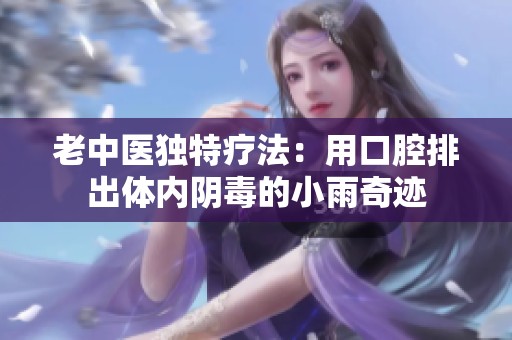 老中医独特疗法：用口腔排出体内阴毒的小雨奇迹