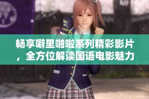 畅享噼里啪啦系列精彩影片，全方位解读国语电影魅力