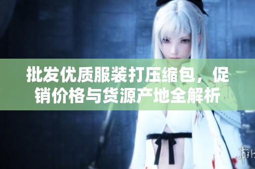 批发优质服装打压缩包，促销价格与货源产地全解析