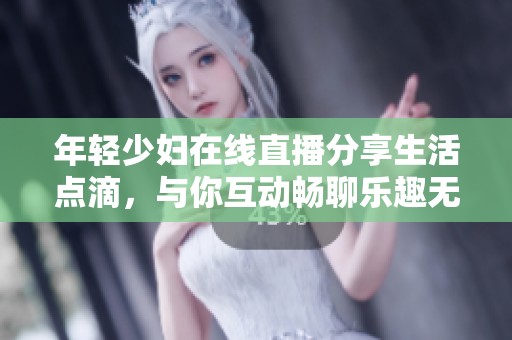 年轻少妇在线直播分享生活点滴，与你互动畅聊乐趣无限