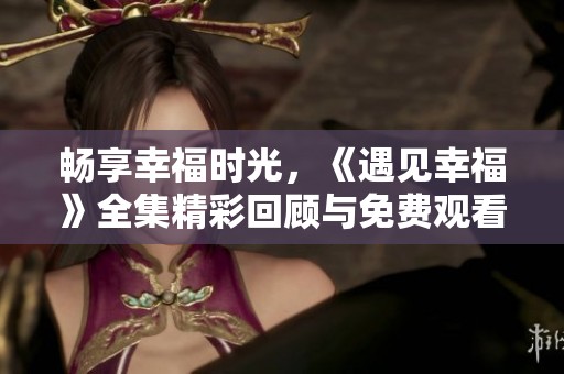畅享幸福时光，《遇见幸福》全集精彩回顾与免费观看攻略