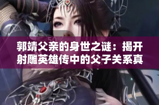 郭靖父亲的身世之谜：揭开射雕英雄传中的父子关系真相