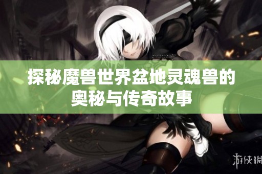 探秘魔兽世界盆地灵魂兽的奥秘与传奇故事