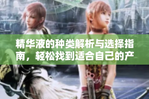 精华液的种类解析与选择指南，轻松找到适合自己的产品