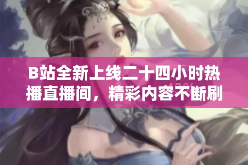 B站全新上线二十四小时热播直播间，精彩内容不断刷新