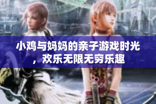 小鸡与妈妈的亲子游戏时光，欢乐无限无穷乐趣