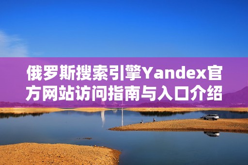 俄罗斯搜索引擎Yandex官方网站访问指南与入口介绍