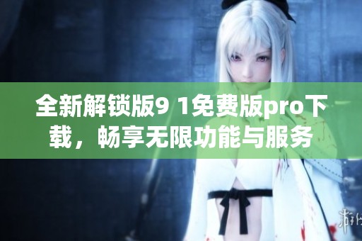 全新解锁版9 1免费版pro下载，畅享无限功能与服务