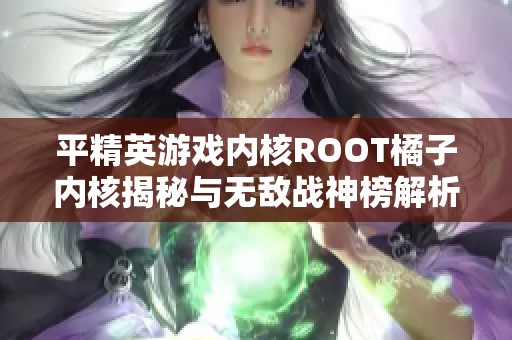 平精英游戏内核ROOT橘子内核揭秘与无敌战神榜解析分享