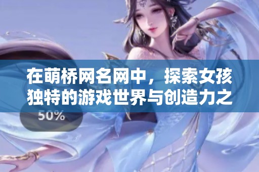 在萌桥网名网中，探索女孩独特的游戏世界与创造力之旅