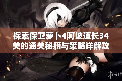 探索保卫萝卜4阿波道长34关的通关秘籍与策略详解攻略