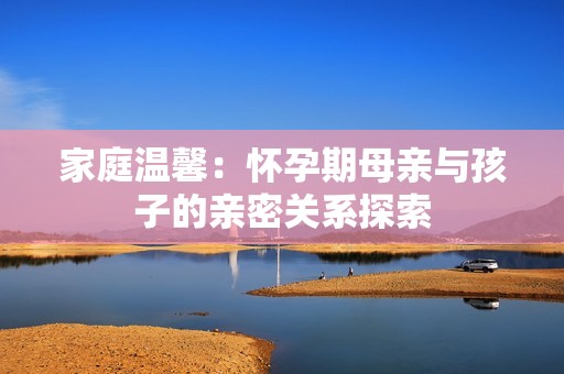 家庭温馨：怀孕期母亲与孩子的亲密关系探索