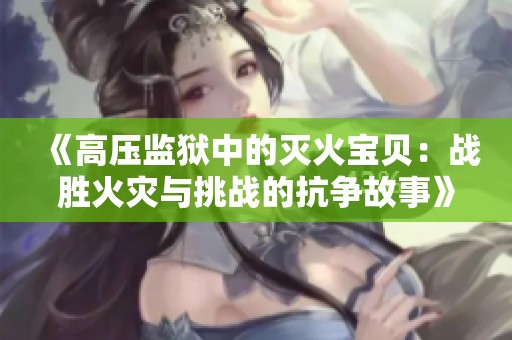 《高压监狱中的灭火宝贝：战胜火灾与挑战的抗争故事》