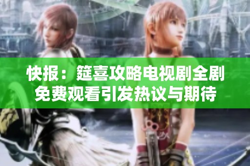快报：筵喜攻略电视剧全剧免费观看引发热议与期待