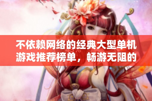 不依赖网络的经典大型单机游戏推荐榜单，畅游无阻的游戏体验