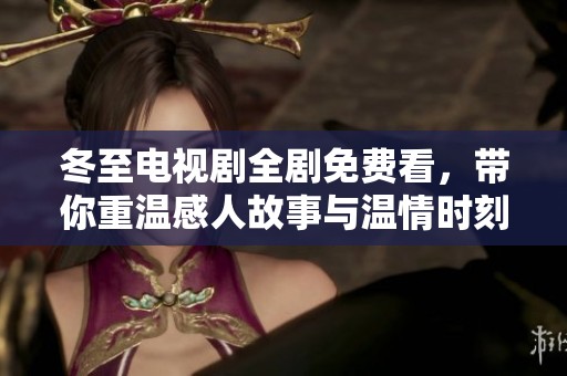 冬至电视剧全剧免费看，带你重温感人故事与温情时刻