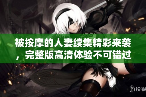 被按摩的人妻续集精彩来袭，完整版高清体验不可错过