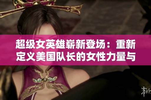 超级女英雄崭新登场：重新定义美国队长的女性力量与勇气