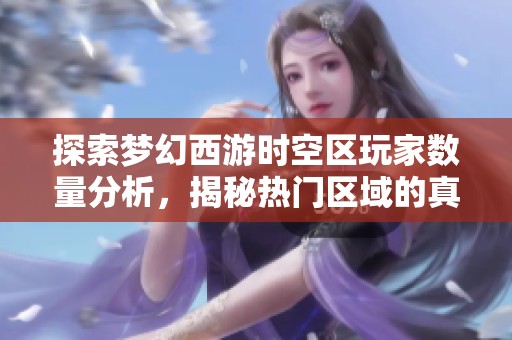 探索梦幻西游时空区玩家数量分析，揭秘热门区域的真实人群分布