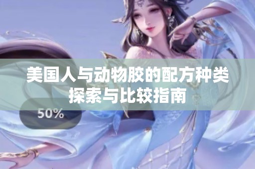 美国人与动物胶的配方种类探索与比较指南