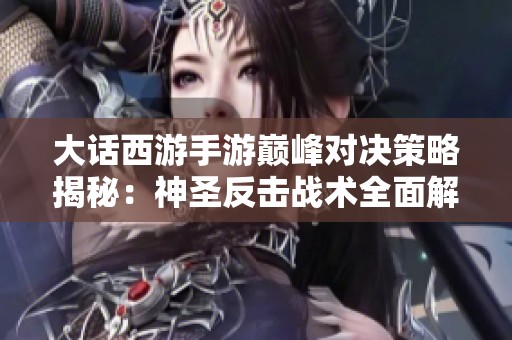大话西游手游巅峰对决策略揭秘：神圣反击战术全面解析