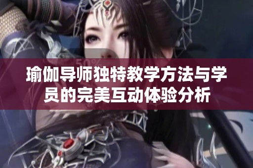 瑜伽导师独特教学方法与学员的完美互动体验分析