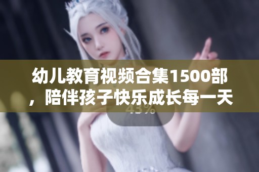 幼儿教育视频合集1500部，陪伴孩子快乐成长每一天