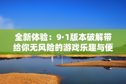 全新体验：9·1版本破解带给你无风险的游戏乐趣与便利