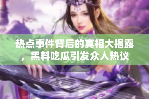 热点事件背后的真相大揭露，黑料吃瓜引发众人热议