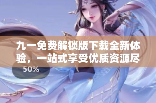 九一免费解锁版下载全新体验，一站式享受优质资源尽在掌握