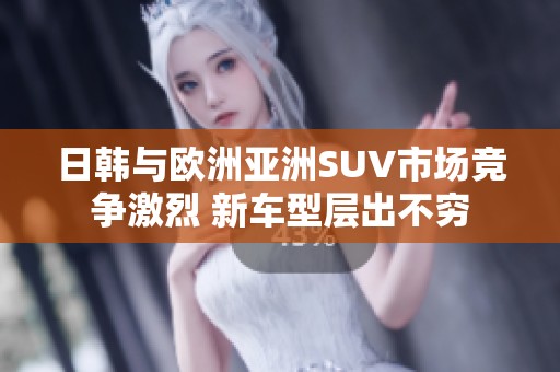 日韩与欧洲亚洲SUV市场竞争激烈 新车型层出不穷