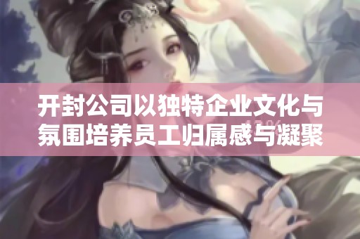 开封公司以独特企业文化与氛围培养员工归属感与凝聚力