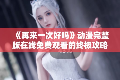 《再来一次好吗》动漫完整版在线免费观看的终极攻略与推荐