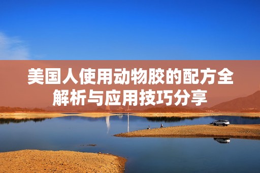 美国人使用动物胶的配方全解析与应用技巧分享
