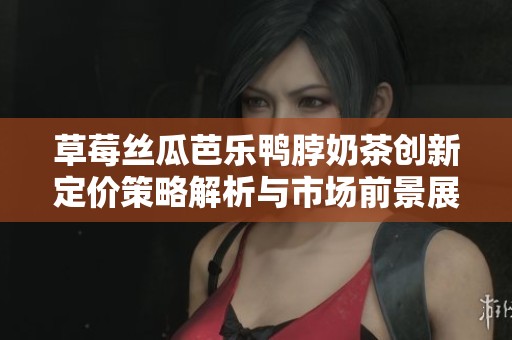 草莓丝瓜芭乐鸭脖奶茶创新定价策略解析与市场前景展望