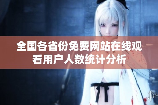 全国各省份免费网站在线观看用户人数统计分析