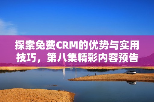 探索免费CRM的优势与实用技巧，第八集精彩内容预告