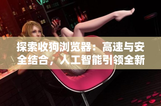 探索收狗浏览器：高速与安全结合，人工智能引领全新上网体验