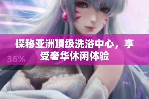 探秘亚洲顶级洗浴中心，享受奢华休闲体验