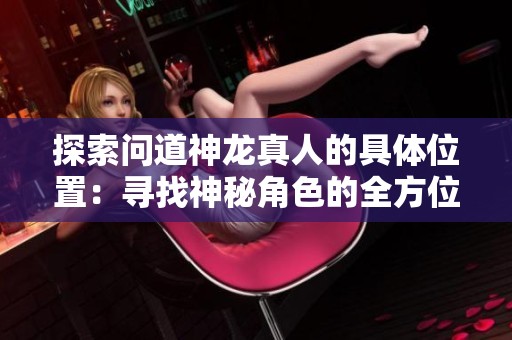 探索问道神龙真人的具体位置：寻找神秘角色的全方位攻略