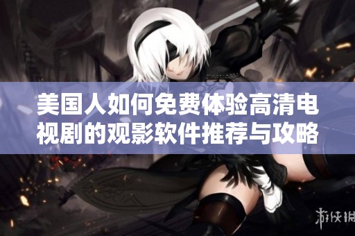 美国人如何免费体验高清电视剧的观影软件推荐与攻略