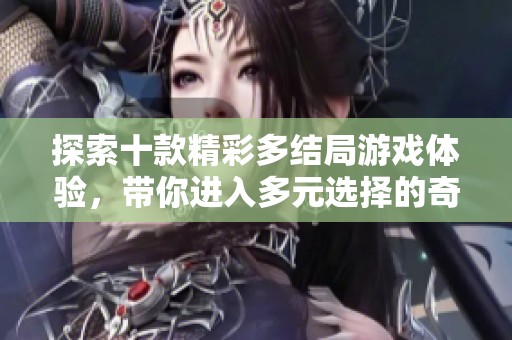 探索十款精彩多结局游戏体验，带你进入多元选择的奇幻世界