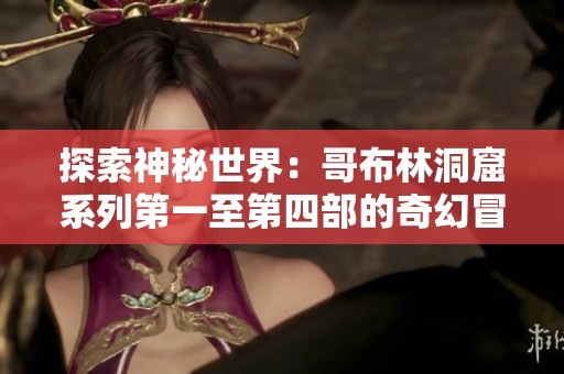 探索神秘世界：哥布林洞窟系列第一至第四部的奇幻冒险之旅