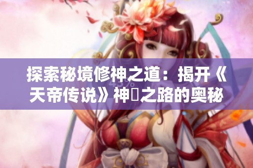 探索秘境修神之道：揭开《天帝传说》神祇之路的奥秘与挑战