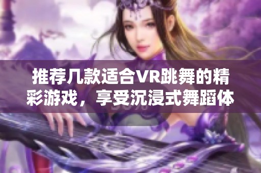 推荐几款适合VR跳舞的精彩游戏，享受沉浸式舞蹈体验