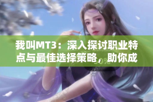我叫MT3：深入探讨职业特点与最佳选择策略，助你成就精彩职业之路