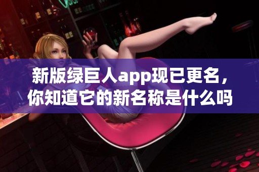 新版绿巨人app现已更名，你知道它的新名称是什么吗